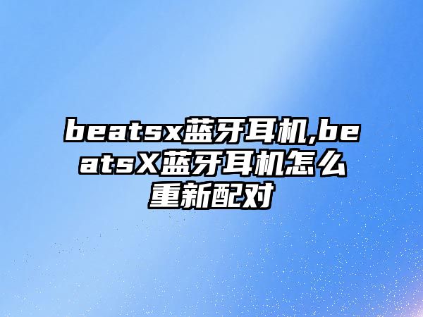 beatsx藍(lán)牙耳機,beatsX藍(lán)牙耳機怎么重新配對