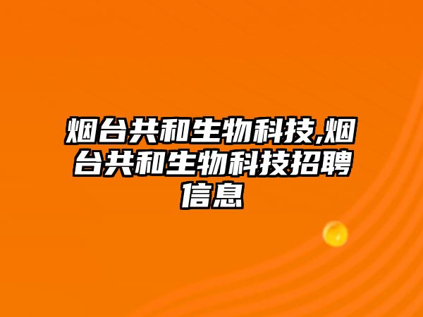 煙臺共和生物科技,煙臺共和生物科技招聘信息