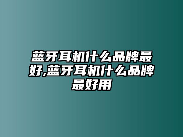 藍牙耳機什么品牌最好,藍牙耳機什么品牌最好用