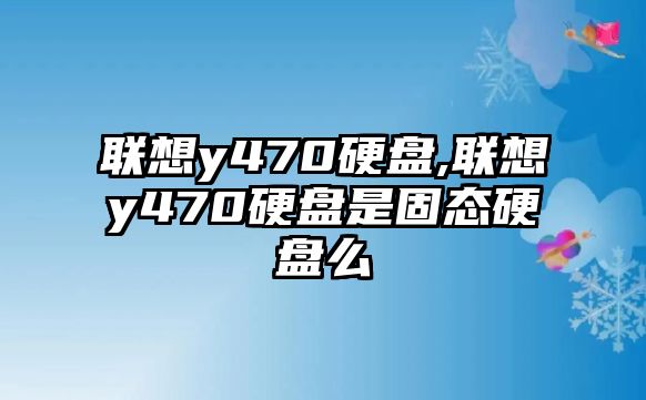 聯想y470硬盤,聯想y470硬盤是固態硬盤么