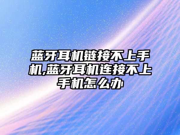 藍牙耳機鏈接不上手機,藍牙耳機連接不上手機怎么辦