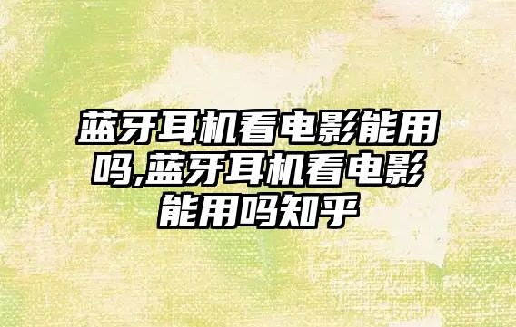 藍牙耳機看電影能用嗎,藍牙耳機看電影能用嗎知乎