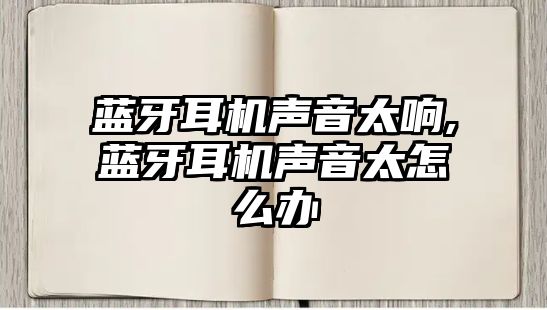 藍牙耳機聲音太響,藍牙耳機聲音太怎么辦