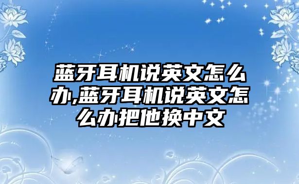 藍牙耳機說英文怎么辦,藍牙耳機說英文怎么辦把他換中文