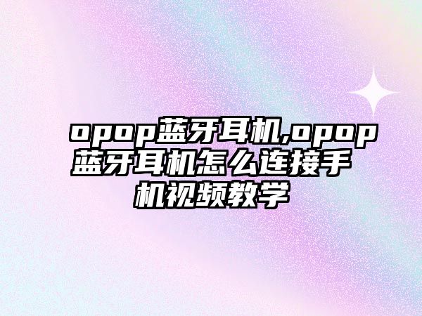 opop藍牙耳機,opop藍牙耳機怎么連接手機視頻教學(xué)