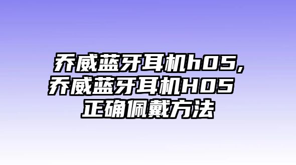 喬威藍(lán)牙耳機h05,喬威藍(lán)牙耳機H05 正確佩戴方法