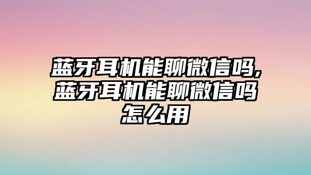 藍牙耳機能聊微信嗎,藍牙耳機能聊微信嗎怎么用