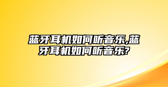 藍牙耳機如何聽音樂,藍牙耳機如何聽音樂?