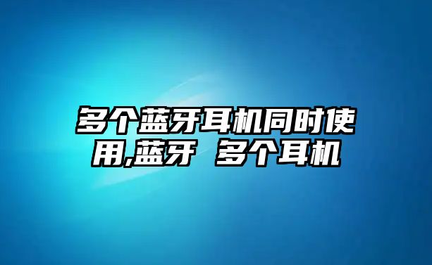 多個藍(lán)牙耳機(jī)同時使用,藍(lán)牙 多個耳機(jī)