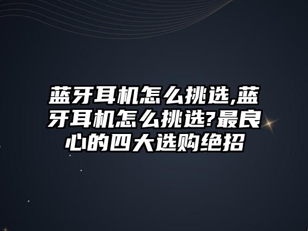 藍牙耳機怎么挑選,藍牙耳機怎么挑選?最良心的四大選購絕招