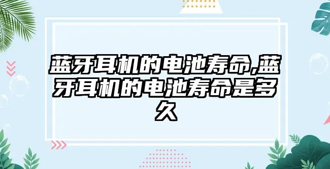 藍(lán)牙耳機的電池壽命,藍(lán)牙耳機的電池壽命是多久