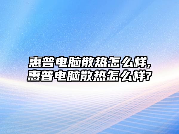 惠普電腦散熱怎么樣,惠普電腦散熱怎么樣?