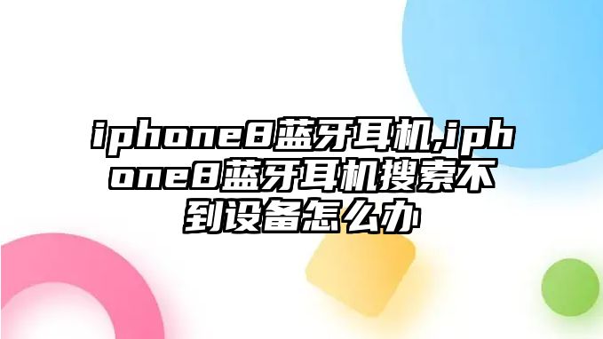 iphone8藍牙耳機,iphone8藍牙耳機搜索不到設備怎么辦