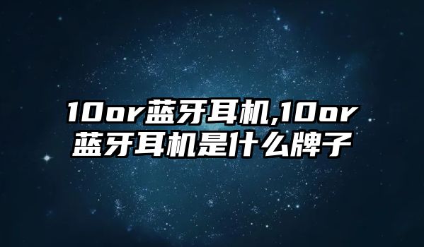 10or藍(lán)牙耳機,10or藍(lán)牙耳機是什么牌子