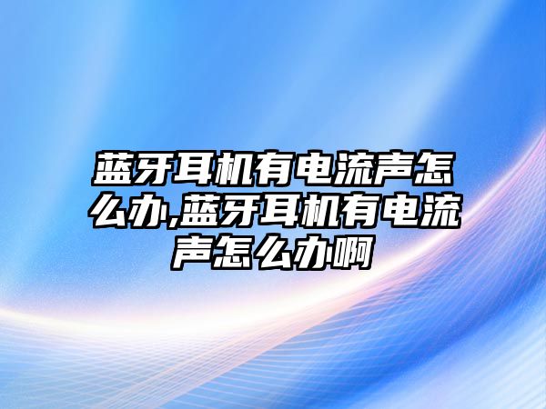 藍(lán)牙耳機(jī)有電流聲怎么辦,藍(lán)牙耳機(jī)有電流聲怎么辦啊