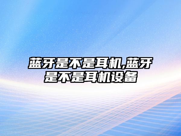 藍牙是不是耳機,藍牙是不是耳機設備