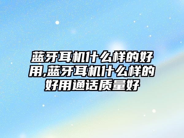 藍牙耳機什么樣的好用,藍牙耳機什么樣的好用通話質量好