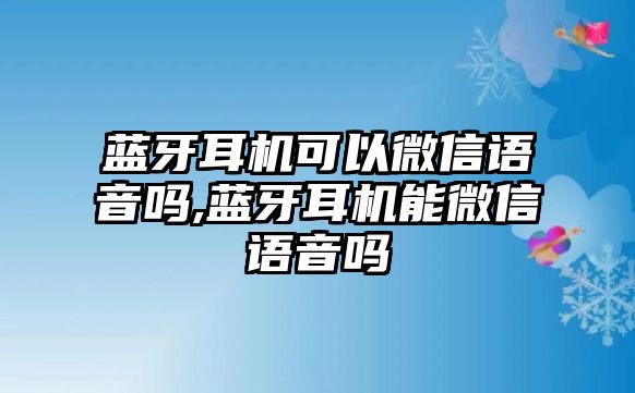 藍(lán)牙耳機(jī)可以微信語音嗎,藍(lán)牙耳機(jī)能微信語音嗎