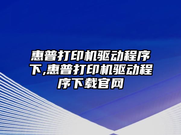 惠普打印機驅動程序下,惠普打印機驅動程序下載官網