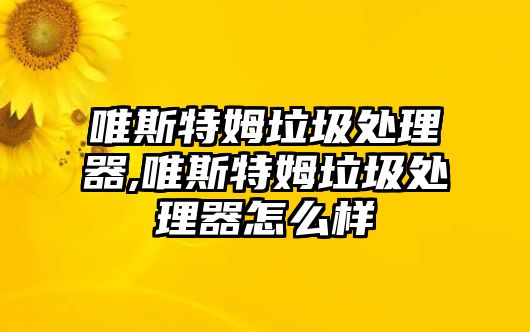 唯斯特姆垃圾處理器,唯斯特姆垃圾處理器怎么樣