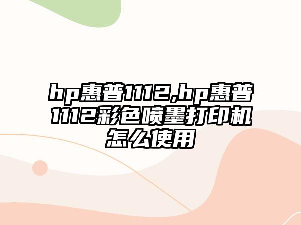 hp惠普1112,hp惠普1112彩色噴墨打印機怎么使用