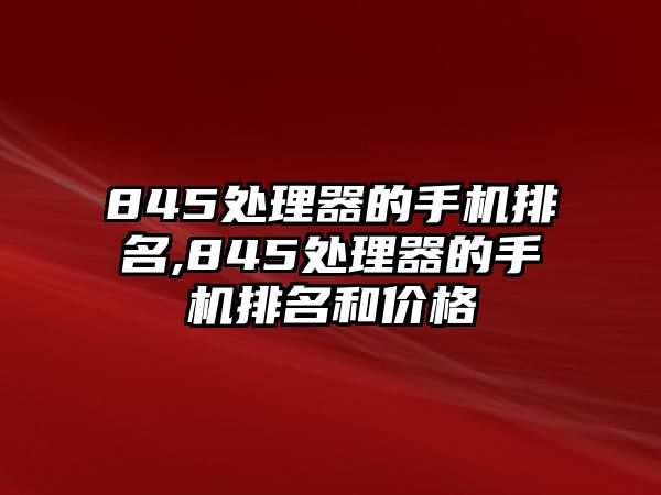 845處理器的手機排名,845處理器的手機排名和價格