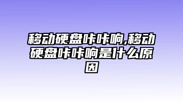 移動硬盤咔咔響,移動硬盤咔咔響是什么原因