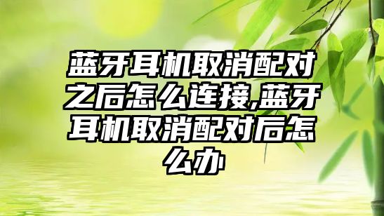 藍牙耳機取消配對之后怎么連接,藍牙耳機取消配對后怎么辦