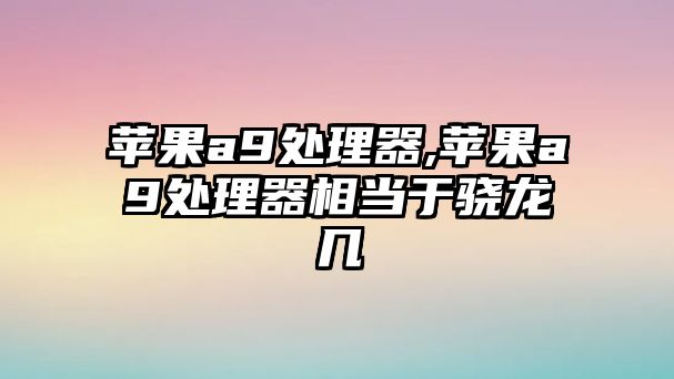 蘋果a9處理器,蘋果a9處理器相當于驍龍幾