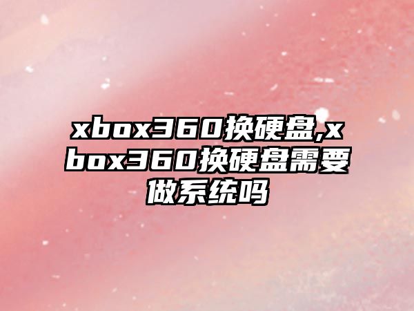 xbox360換硬盤(pán),xbox360換硬盤(pán)需要做系統(tǒng)嗎