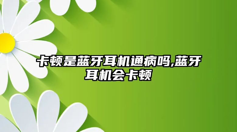 卡頓是藍(lán)牙耳機(jī)通病嗎,藍(lán)牙耳機(jī)會(huì)卡頓