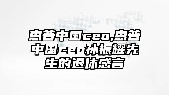 惠普中國(guó)ceo,惠普中國(guó)ceo孫振耀先生的退休感言