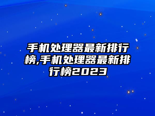 手機(jī)處理器最新排行榜,手機(jī)處理器最新排行榜2023