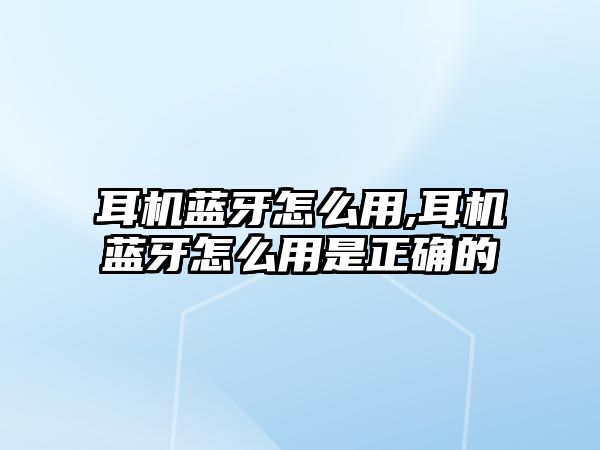 耳機藍牙怎么用,耳機藍牙怎么用是正確的