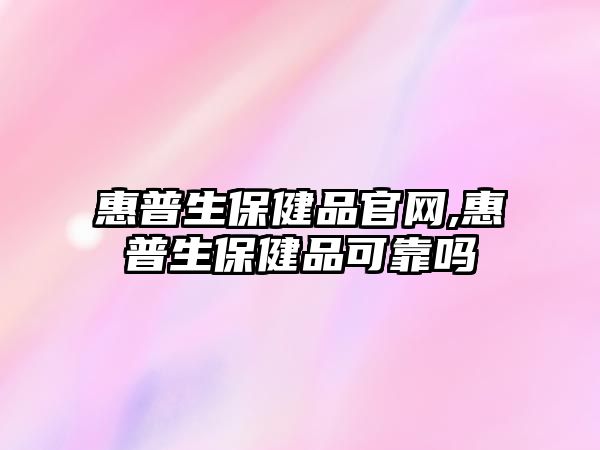 惠普生保健品官網,惠普生保健品可靠嗎