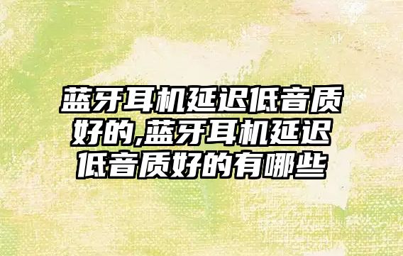 藍牙耳機延遲低音質好的,藍牙耳機延遲低音質好的有哪些