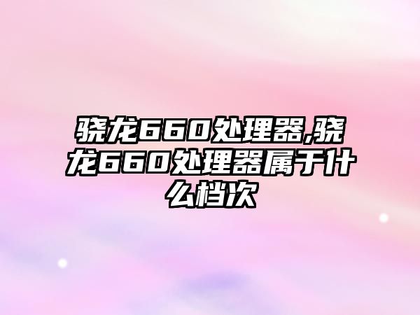 驍龍660處理器,驍龍660處理器屬于什么檔次