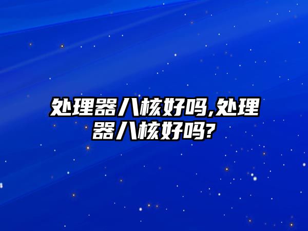 處理器八核好嗎,處理器八核好嗎?