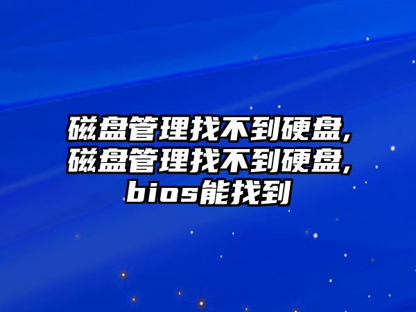 磁盤管理找不到硬盤,磁盤管理找不到硬盤,bios能找到