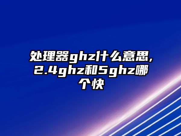 處理器ghz什么意思,2.4ghz和5ghz哪個快