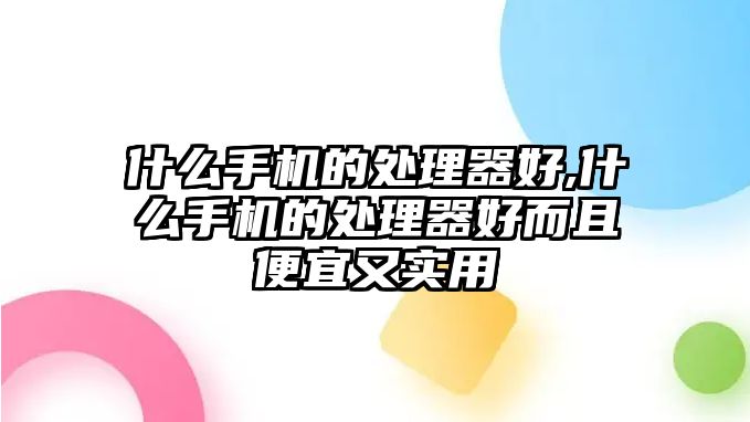 什么手機的處理器好,什么手機的處理器好而且便宜又實用