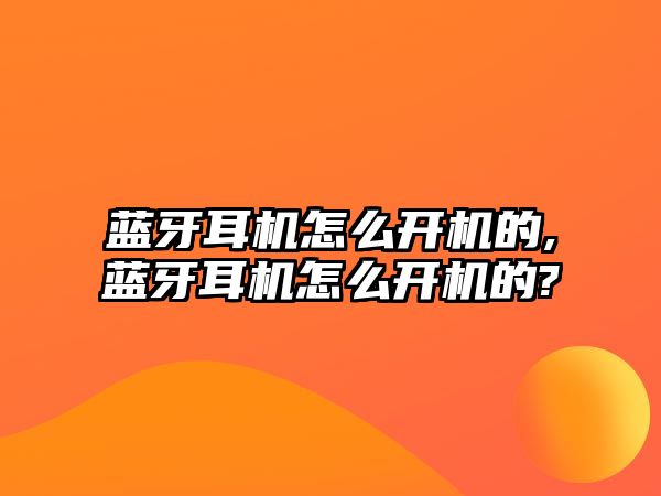 藍牙耳機怎么開機的,藍牙耳機怎么開機的?