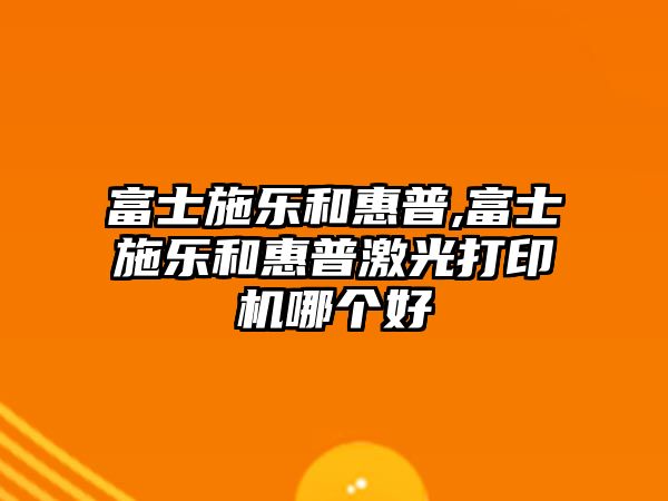 富士施樂和惠普,富士施樂和惠普激光打印機哪個好