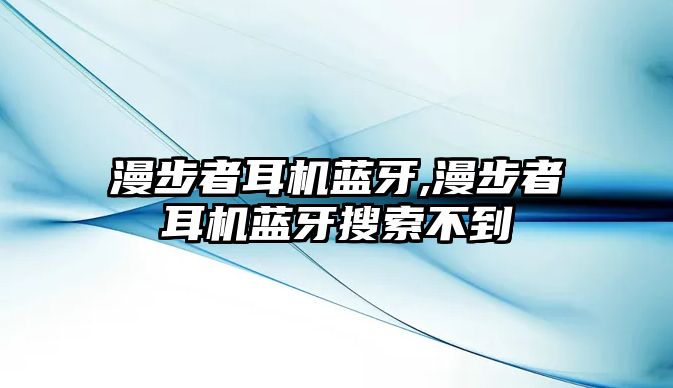 漫步者耳機藍牙,漫步者耳機藍牙搜索不到