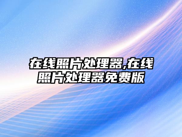 在線照片處理器,在線照片處理器免費(fèi)版